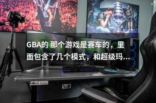 GBA的 那个游戏是赛车的，里面包含了几个模式，和超级玛丽赛车差不多风格，但不是超级玛丽赛车，那个-第1张-游戏信息-龙启网