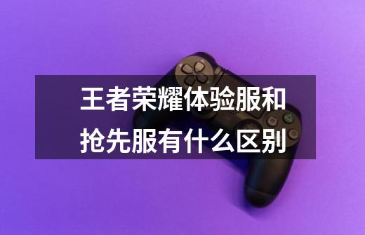 王者荣耀体验服和抢先服有什么区别-第1张-游戏信息-龙启网