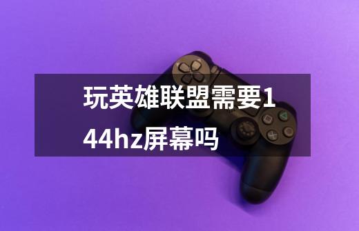 玩英雄联盟需要144hz屏幕吗-第1张-游戏信息-龙启网