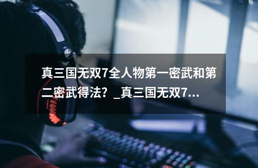 真三国无双7全人物第一密武和第二密武得法?_真三国无双7秘武获得攻略-第1张-游戏信息-龙启网