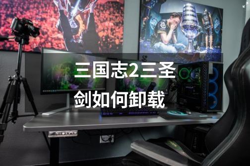 三国志2三圣剑如何卸载-第1张-游戏信息-龙启网
