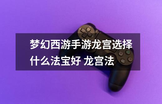 梦幻西游手游龙宫选择什么法宝好 龙宫法-第1张-游戏信息-龙启网