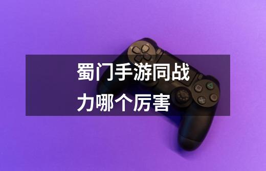 蜀门手游同战力哪个厉害-第1张-游戏信息-龙启网