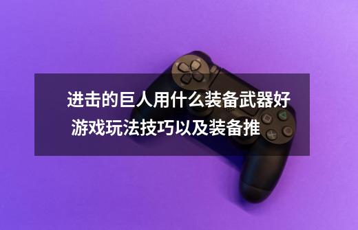 进击的巨人用什么装备武器好 游戏玩法技巧以及装备推-第1张-游戏信息-龙启网