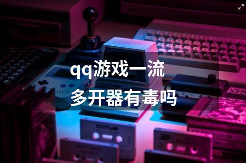 qq游戏一流多开器有毒吗-第1张-游戏信息-龙启网