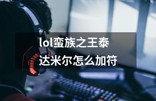 lol蛮族之王泰达米尔怎么加符-第1张-游戏信息-龙启网