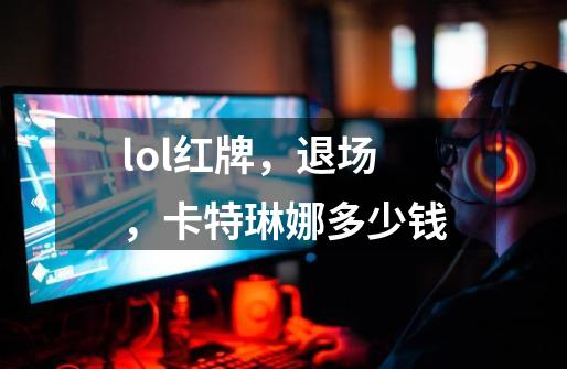 lol红牌，退场，卡特琳娜多少钱-第1张-游戏信息-龙启网