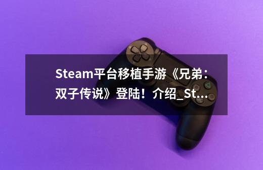 Steam平台移植手游《兄弟:双子传说》登陆!介绍_Steam平台移植手游《兄弟:双子传说》登陆!是什么-第1张-游戏信息-龙启网
