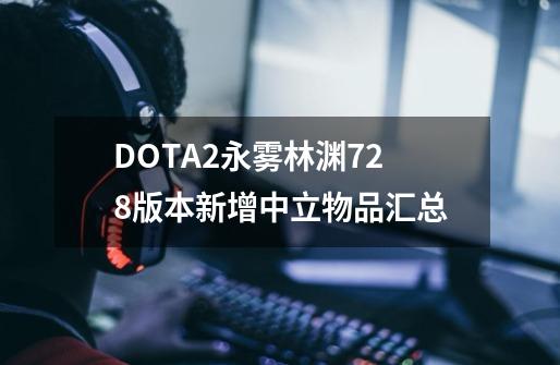 DOTA2永雾林渊7.28版本新增中立物品汇总-第1张-游戏信息-龙启网