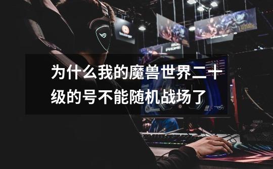 为什么我的魔兽世界二十级的号不能随机战场了-第1张-游戏信息-龙启网