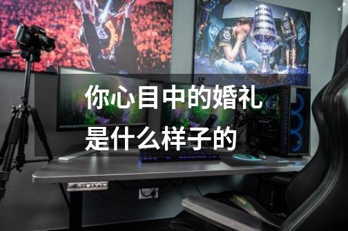 你心目中的婚礼是什么样子的-第1张-游戏信息-龙启网