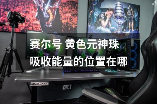 赛尔号 黄色元神珠吸收能量的位置在哪-第1张-游戏信息-龙启网
