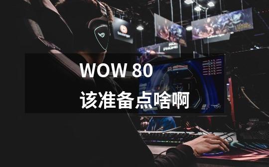 WOW 80该准备点啥啊-第1张-游戏信息-龙启网