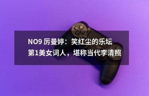 NO.9 厉曼婷:笑红尘的乐坛第1美女词人,堪称当代李清照-第1张-游戏信息-龙启网