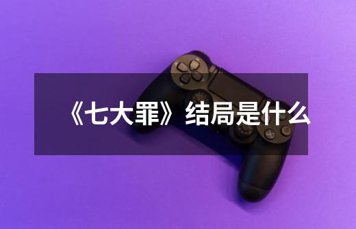 《七大罪》结局是什么-第1张-游戏信息-龙启网