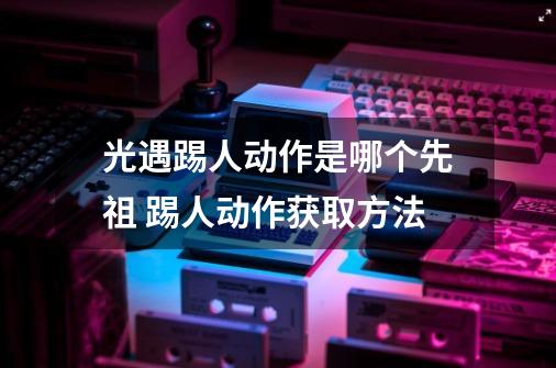 光遇踢人动作是哪个先祖 踢人动作获取方法-第1张-游戏信息-龙启网