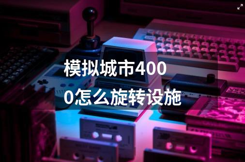 模拟城市4000怎么旋转设施-第1张-游戏信息-龙启网