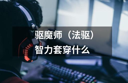 驱魔师(法驱)智力套穿什么-第1张-游戏信息-龙启网