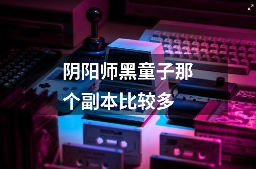 阴阳师黑童子那个副本比较多-第1张-游戏信息-龙启网