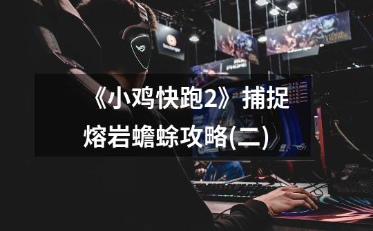 《小鸡快跑2》捕捉熔岩蟾蜍攻略(二)-第1张-游戏信息-龙启网