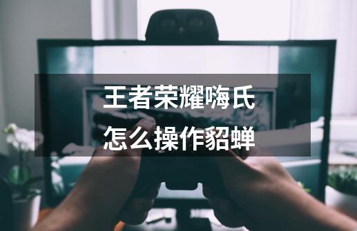 王者荣耀嗨氏怎么操作貂蝉-第1张-游戏信息-龙启网