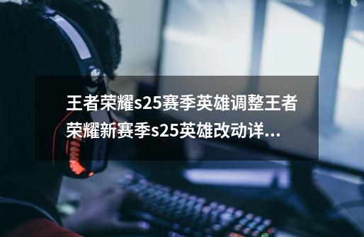 王者荣耀s25赛季英雄调整王者荣耀新赛季s25英雄改动详细介绍-第1张-游戏信息-龙启网