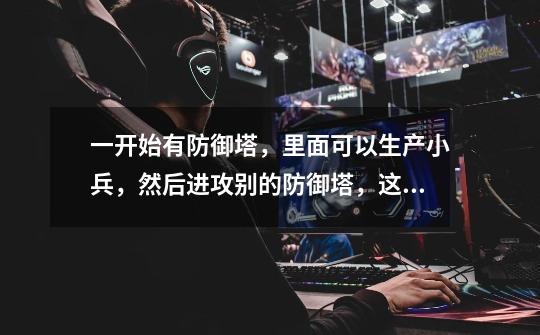 一开始有防御塔,里面可以生产小兵,然后进攻别的防御塔,这是什么游戏,四v四的-第1张-游戏信息-龙启网