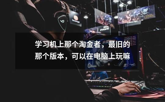 学习机上那个淘金者，最旧的那个版本，可以在电脑上玩嘛-第1张-游戏信息-龙启网