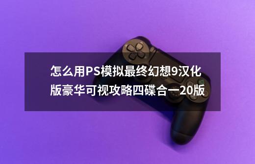 怎么用PS模拟最终幻想9汉化版+豪华可视攻略四碟合一2.0版-第1张-游戏信息-龙启网