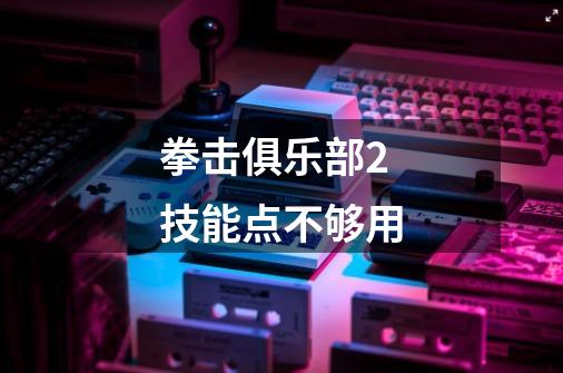 拳击俱乐部2技能点不够用-第1张-游戏信息-龙启网
