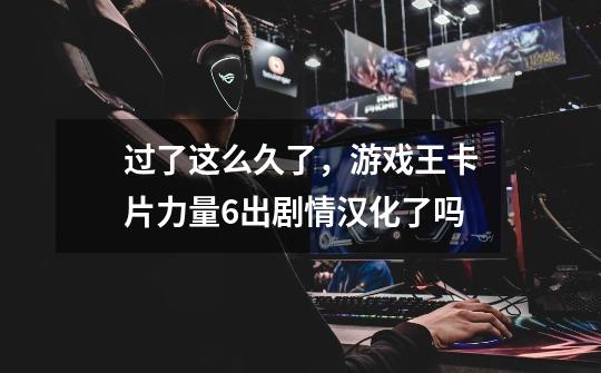 过了这么久了，游戏王卡片力量6出剧情汉化了吗-第1张-游戏信息-龙启网
