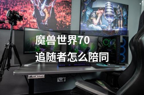魔兽世界7.0 追随者怎么陪同-第1张-游戏信息-龙启网