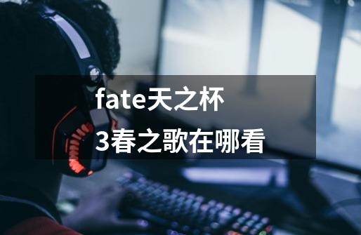 fate天之杯3春之歌在哪看-第1张-游戏信息-龙启网