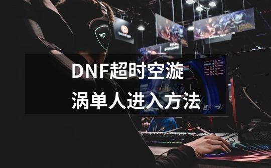 DNF超时空漩涡单人进入方法-第1张-游戏信息-龙启网