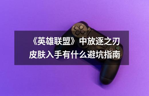 《英雄联盟》中放逐之刃皮肤入手有什么避坑指南-第1张-游戏信息-龙启网