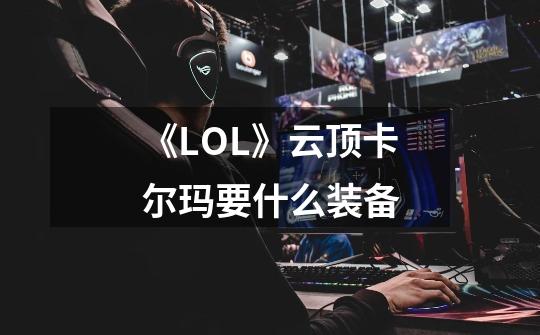 《LOL》云顶卡尔玛要什么装备-第1张-游戏信息-龙启网
