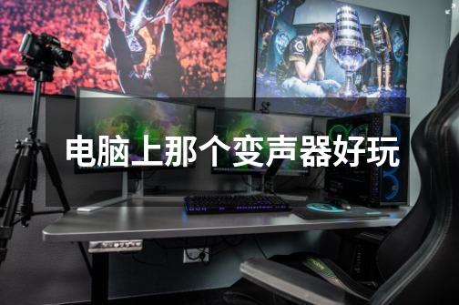 电脑上那个变声器好玩-第1张-游戏信息-龙启网