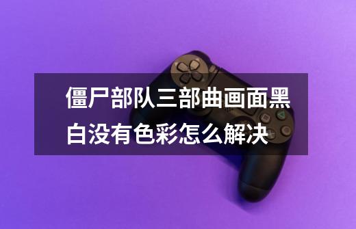 僵尸部队三部曲画面黑白没有色彩怎么解决-第1张-游戏信息-龙启网
