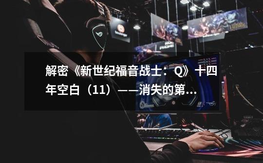 解密《新世纪福音战士:Q》十四年空白(11)——消失的第二使徒(2):元凶-第1张-游戏信息-龙启网