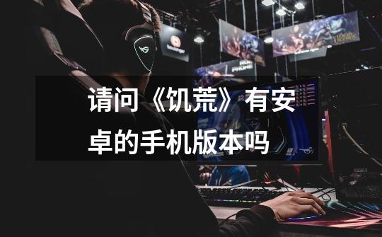 请问《饥荒》有安卓的手机版本吗-第1张-游戏信息-龙启网