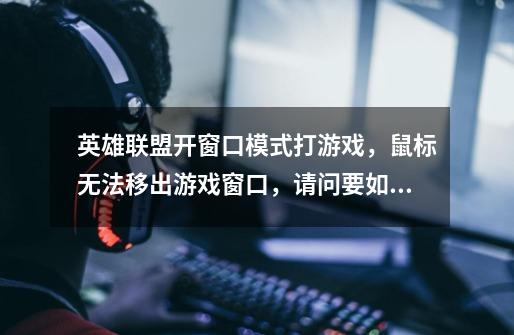 英雄联盟开窗口模式打游戏，鼠标无法移出游戏窗口，请问要如何才能点出去点击电脑桌面图标-第1张-游戏信息-龙启网