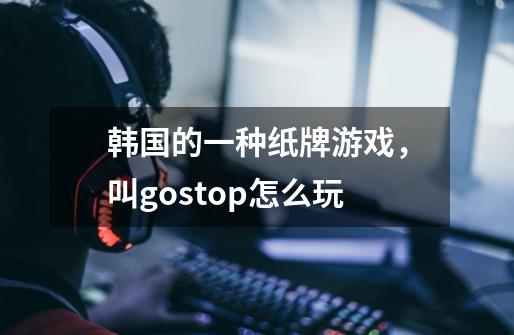 韩国的一种纸牌游戏,叫gostop怎么玩-第1张-游戏信息-龙启网