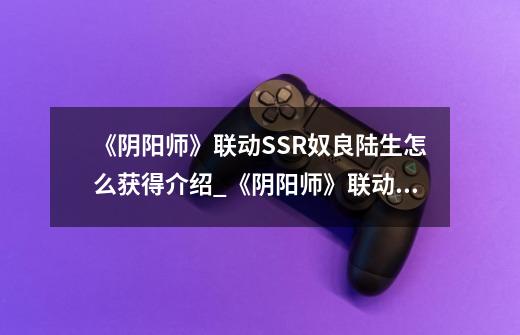 《阴阳师》联动SSR奴良陆生怎么获得介绍_《阴阳师》联动SSR奴良陆生怎么获得是什么-第1张-游戏信息-龙启网