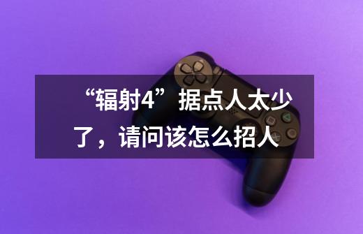 “辐射4”据点人太少了,请问该怎么招人-第1张-游戏信息-龙启网