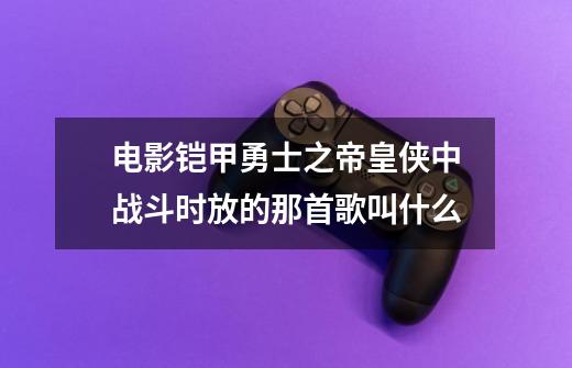 电影铠甲勇士之帝皇侠中战斗时放的那首歌叫什么-第1张-游戏信息-龙启网