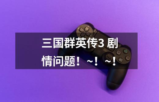 三国群英传3 剧情问题！~！~！-第1张-游戏信息-龙启网