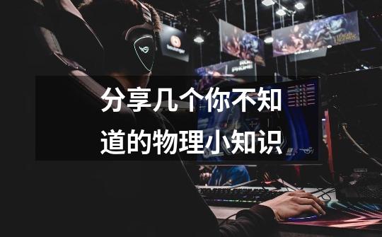 分享几个你不知道的物理小知识-第1张-游戏信息-龙启网