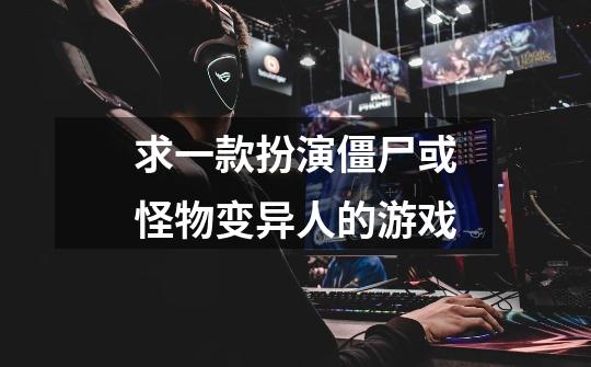 求一款扮演僵尸或怪物变异人的游戏-第1张-游戏信息-龙启网