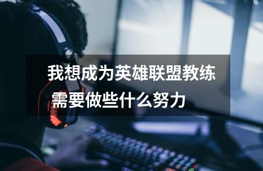 我想成为英雄联盟教练 需要做些什么努力-第1张-游戏信息-龙启网