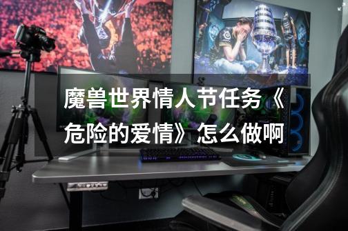 魔兽世界情人节任务《危险的爱情》怎么做啊-第1张-游戏信息-龙启网